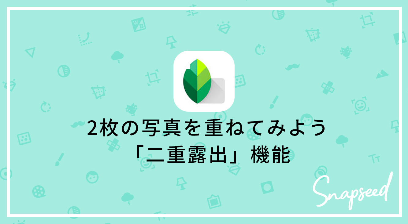 Snapseedの 二重露出 機能で 2つの写真を重ね合わせよう Apptopi